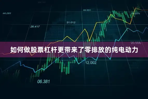 如何做股票杠杆更带来了零排放的纯电动力