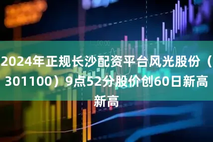 2024年正规长沙配资平台风光股份（301100）9点52分股价创60日新高