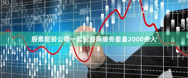 股票配资公司一起配资网服务覆盖2000余人