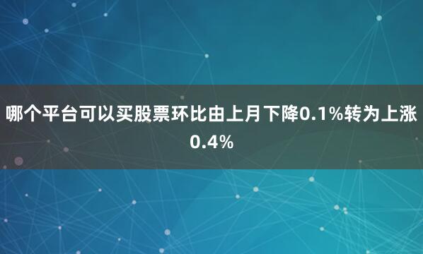 哪个平台可以买股票环比由上月下降0.1%转为上涨0.4%