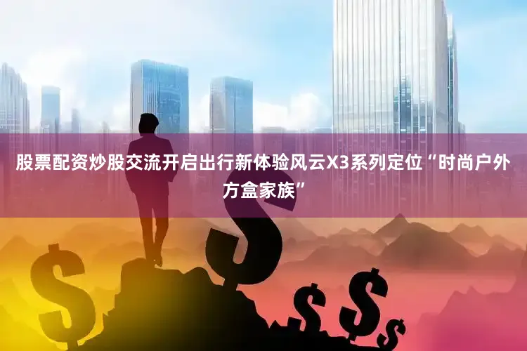 股票配资炒股交流开启出行新体验风云X3系列定位“时尚户外方盒家族”