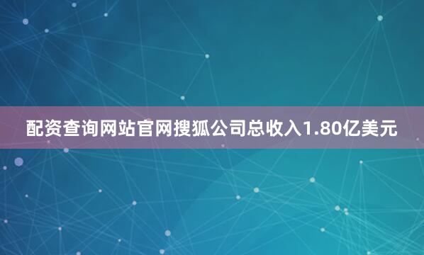 配资查询网站官网搜狐公司总收入1.80亿美元